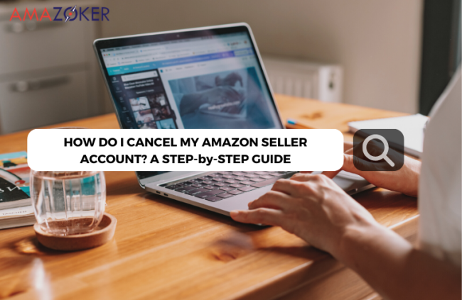 How Do I Cancel My Amazon Seller Account? A Step-by-Step Guide